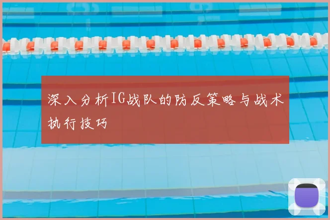 深入分析IG战队的防反策略与战术执行技巧