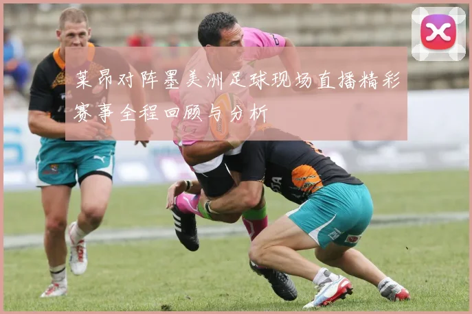 莱昂对阵墨美洲足球现场直播精彩赛事全程回顾与分析