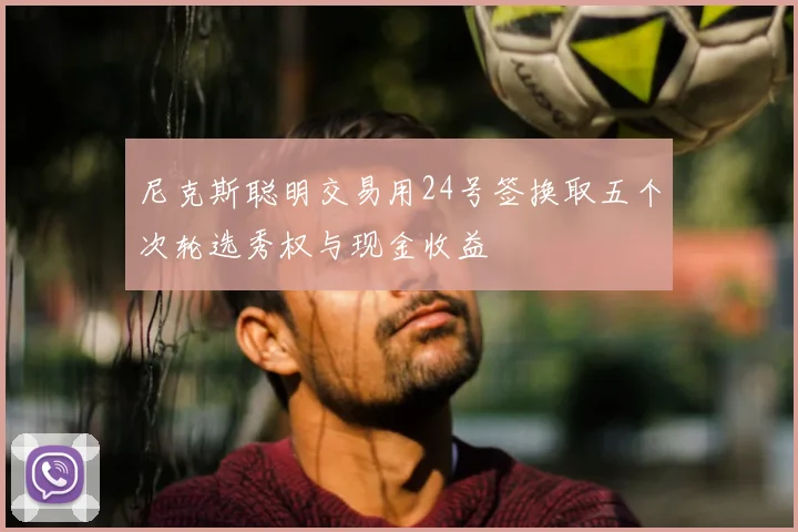 尼克斯聪明交易用24号签换取五个次轮选秀权与现金收益