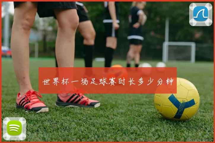 世界杯一场足球赛时长多少分钟