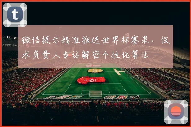 微信提示精准推送世界杯赛果，技术负责人专访解密个性化算法