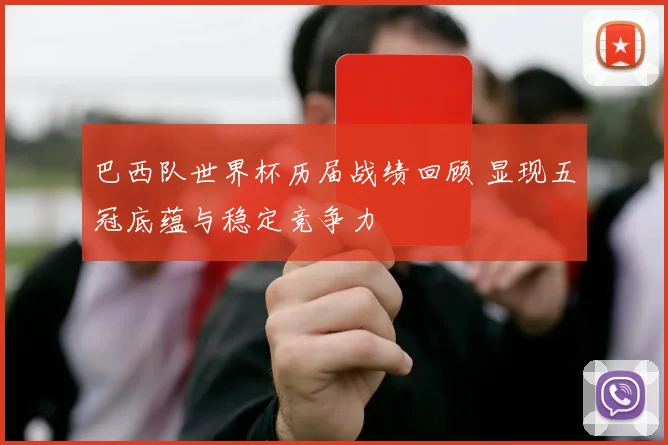 巴西队世界杯历届战绩回顾 显现五冠底蕴与稳定竞争力