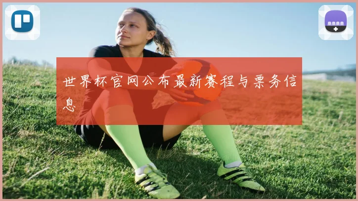世界杯官网公布最新赛程与票务信息