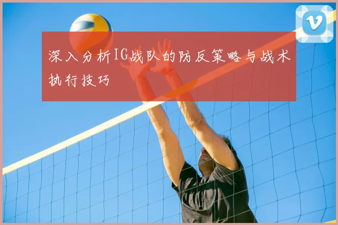 深入分析IG战队的防反策略与战术执行技巧