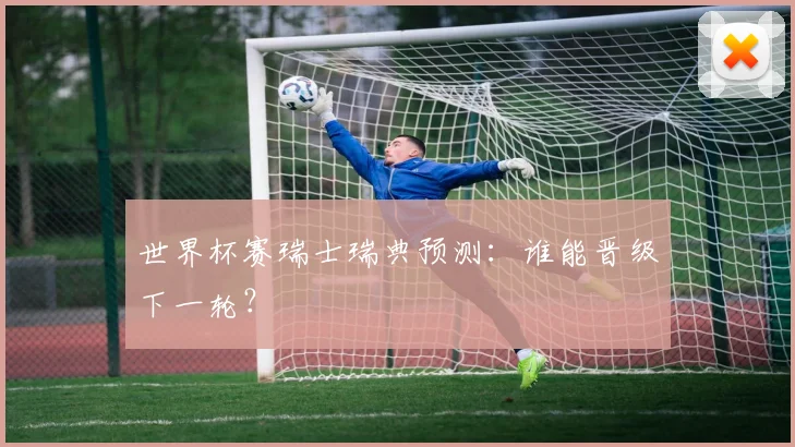 世界杯赛瑞士瑞典预测：谁能晋级下一轮？