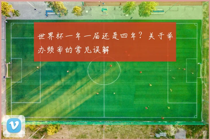 世界杯一年一届还是四年?关于举办频率的常见误解