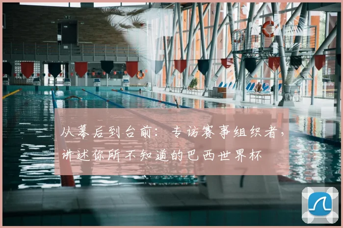从幕后到台前:专访赛事组织者,讲述你所不知道的巴西世界杯