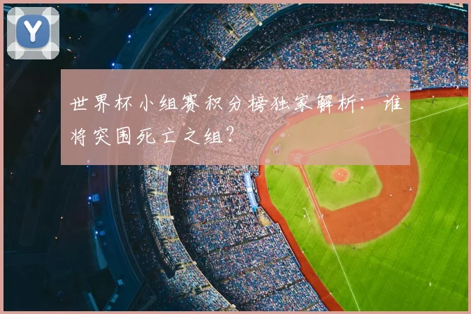 世界杯小组赛积分榜独家解析：谁将突围死亡之组？