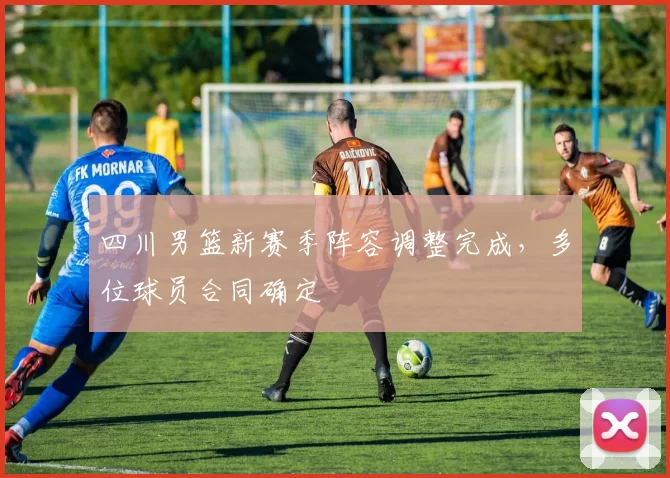 四川男篮新赛季阵容调整完成，多位球员合同确定