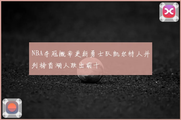 NBA夺冠概率更新勇士队凯尔特人并列榜首湖人跌出前十