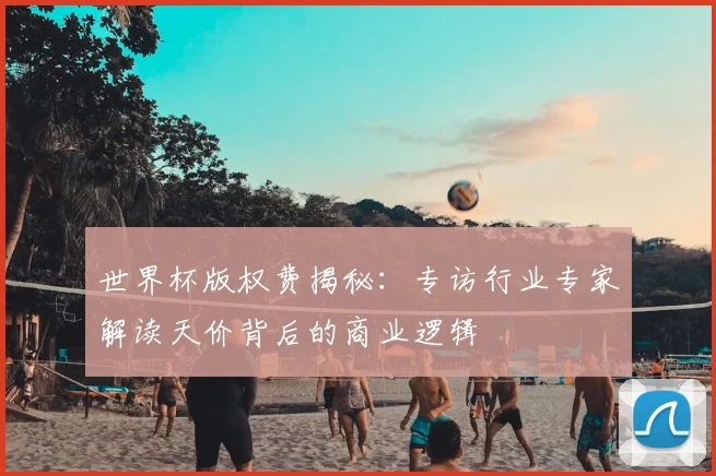 世界杯版权费揭秘:专访行业专家解读天价背后的商业逻辑