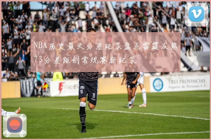 NBA历史最大分差纪录盘点雷霆灰熊73分差距创常规赛新纪录