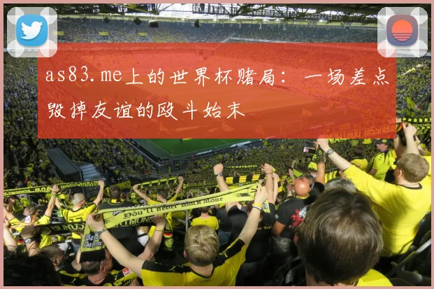 as83.me上的世界杯赌局:一场差点毁掉友谊的殴斗始末