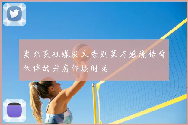 奥尔莫社媒发文告别莱万感谢传奇伙伴的并肩作战时光