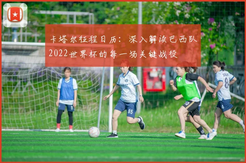 卡塔尔征程日历：深入解读巴西队2022世界杯的每一场关键战役