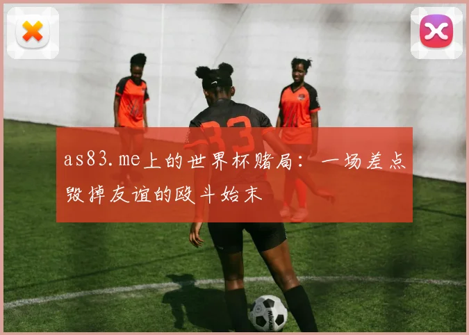 as83.me上的世界杯赌局:一场差点毁掉友谊的殴斗始末