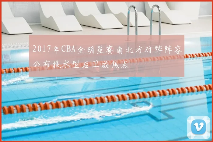 2017年CBA全明星赛南北方对阵阵容公布技术型后卫成焦点