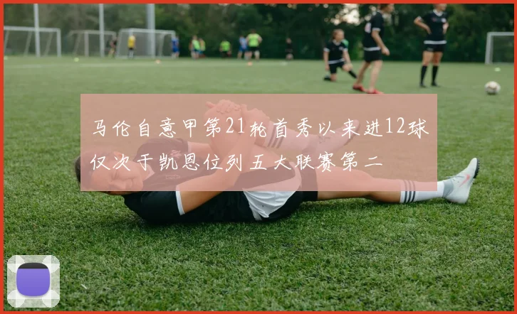 马伦自意甲第21轮首秀以来进12球仅次于凯恩位列五大联赛第二