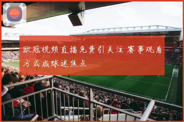 欧冠视频直播免费引关注 赛事观看方式成球迷焦点