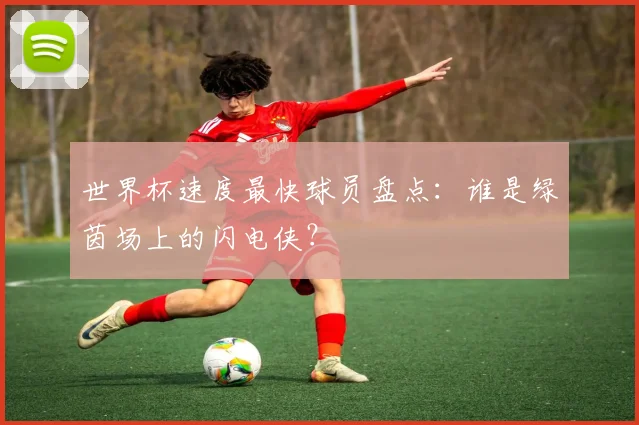 世界杯速度最快球员盘点：谁是绿茵场上的闪电侠？