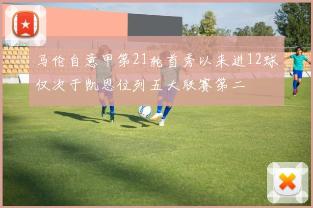 马伦自意甲第21轮首秀以来进12球仅次于凯恩位列五大联赛第二