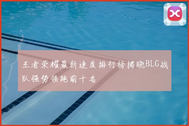 王者荣耀最新速度排行榜揭晓BLG战队强势领跑前十名
