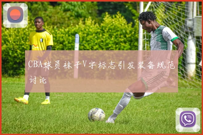 CBA球员袜子V字标志引发装备规范讨论