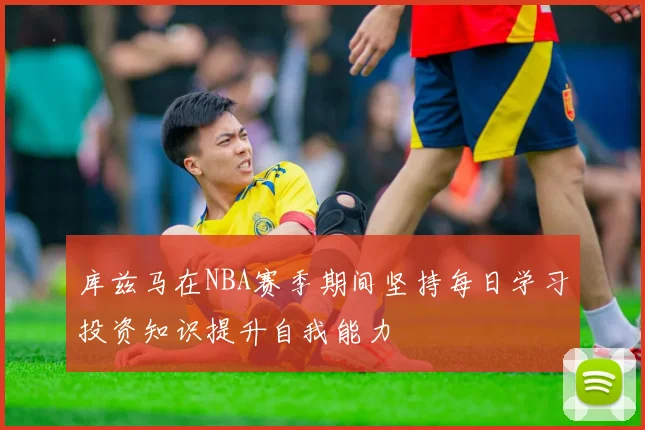 库兹马在NBA赛季期间坚持每日学习投资知识提升自我能力