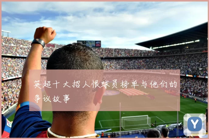 英超十大招人恨球员榜单与他们的争议故事