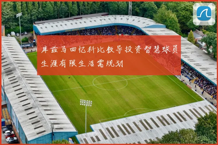 库兹马回忆科比教导投资智慧球员生涯有限生活需规划