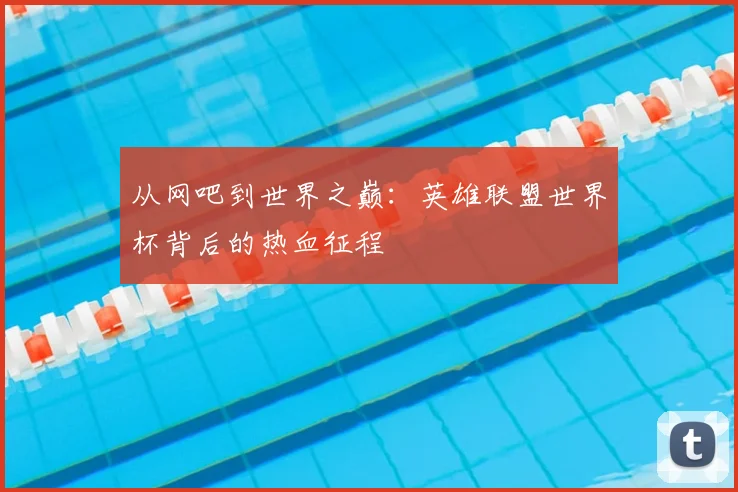 从网吧到世界之巅：英雄联盟世界杯背后的热血征程