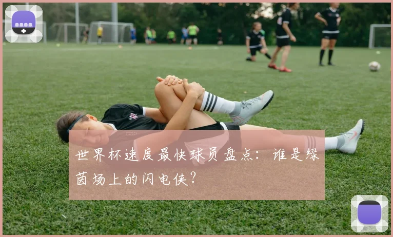 世界杯速度最快球员盘点：谁是绿茵场上的闪电侠？