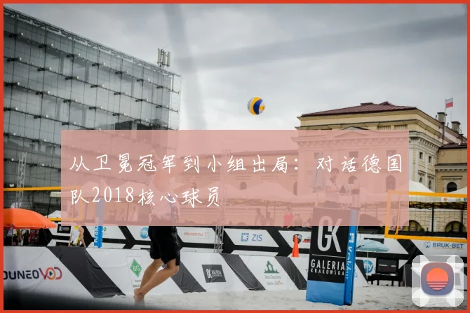 从卫冕冠军到小组出局：对话德国队2018核心球员