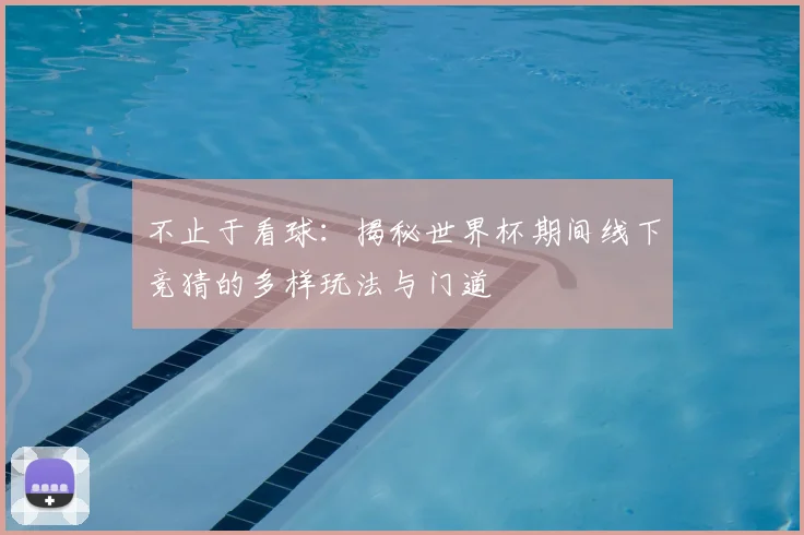 不止于看球:揭秘世界杯期间线下竞猜的多样玩法与门道