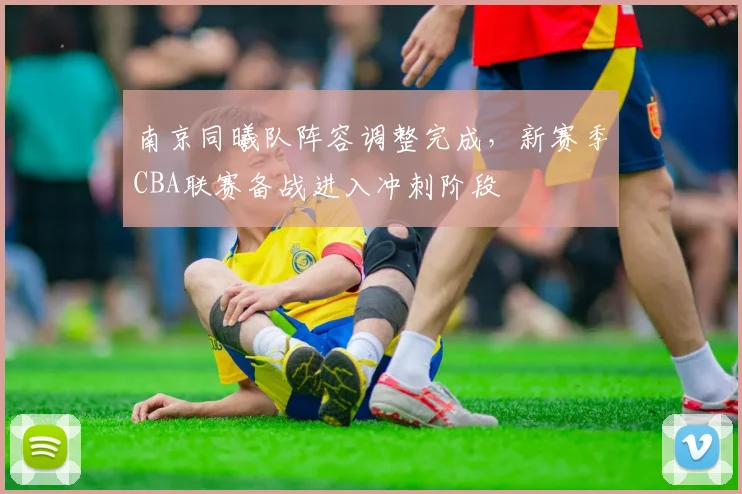南京同曦队阵容调整完成，新赛季CBA联赛备战进入冲刺阶段