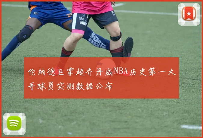 伦纳德巨掌超乔丹成NBA历史第一大手球员实测数据公布