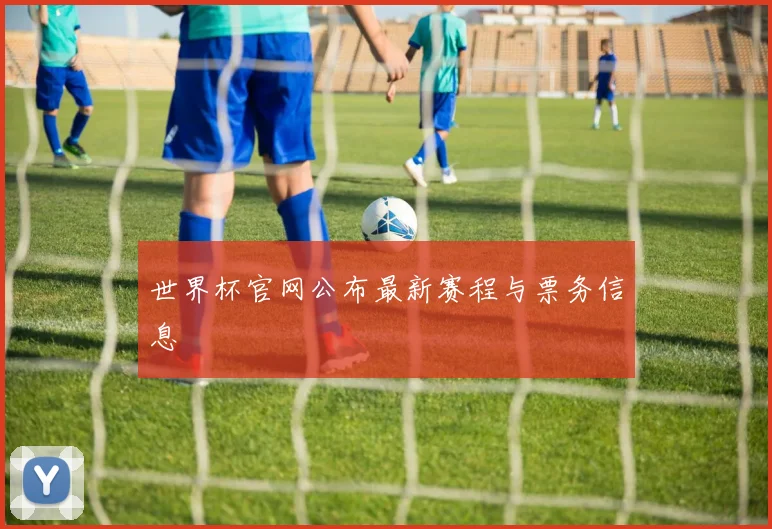 世界杯官网公布最新赛程与票务信息