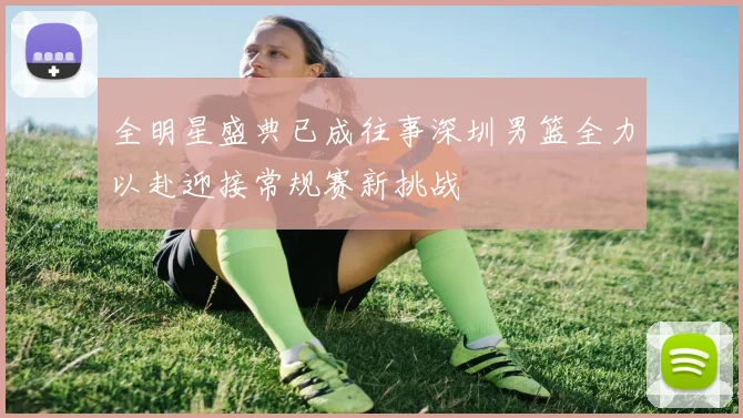 全明星盛典已成往事深圳男篮全力以赴迎接常规赛新挑战