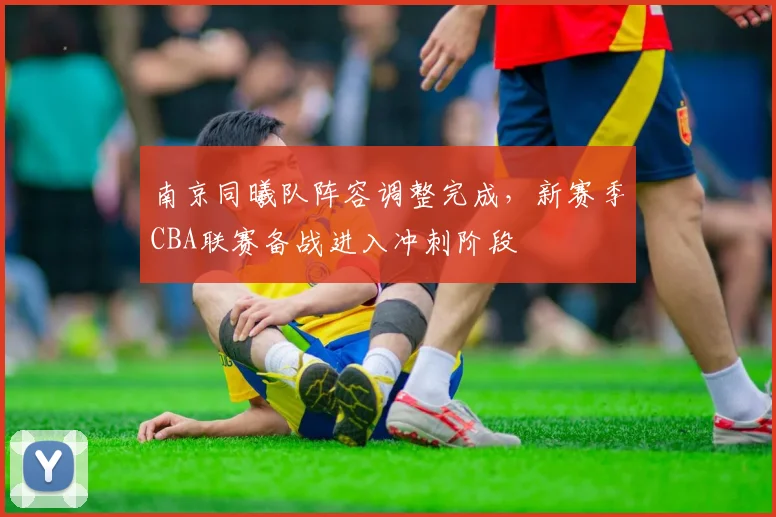 南京同曦队阵容调整完成,新赛季CBA联赛备战进入冲刺阶段