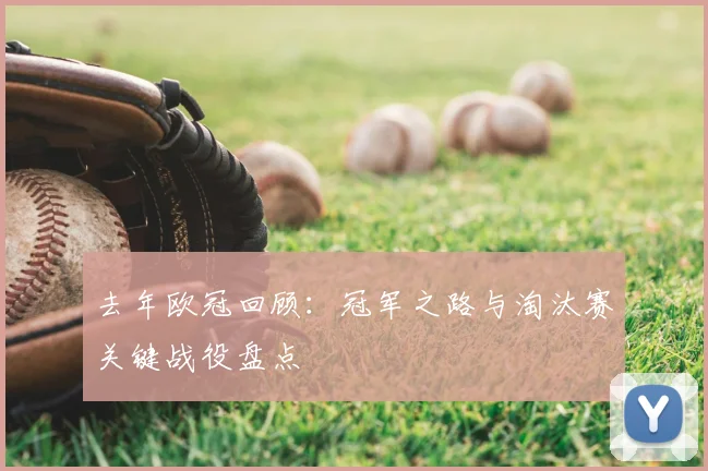 去年欧冠回顾：冠军之路与淘汰赛关键战役盘点