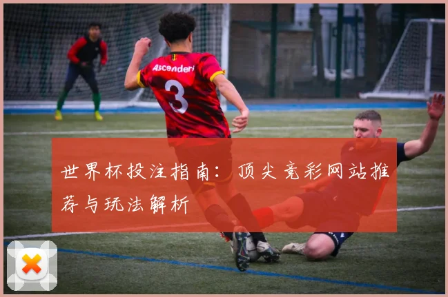 世界杯投注指南：顶尖竞彩网站推荐与玩法解析