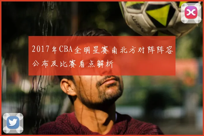2017年CBA全明星赛南北方对阵阵容公布及比赛看点解析