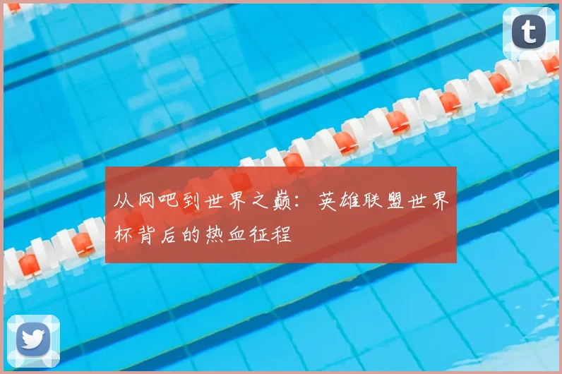 从网吧到世界之巅：英雄联盟世界杯背后的热血征程
