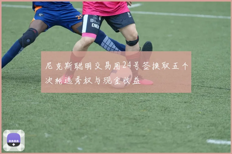 尼克斯聪明交易用24号签换取五个次轮选秀权与现金收益