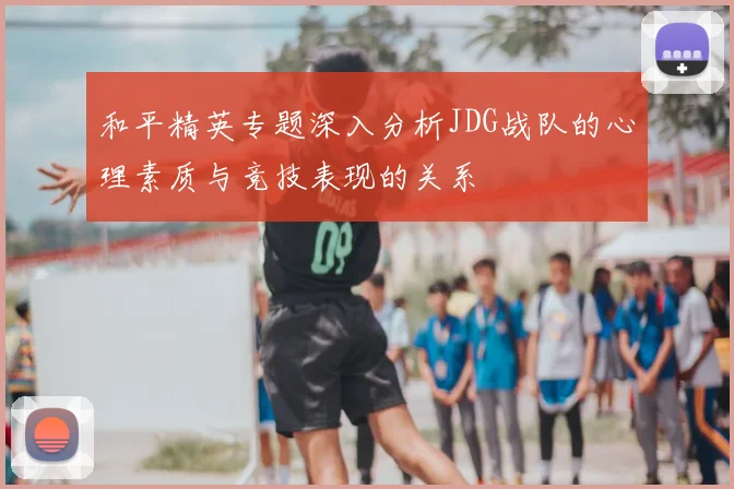和平精英专题深入分析JDG战队的心理素质与竞技表现的关系