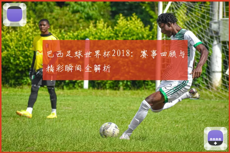 巴西足球世界杯2018：赛事回顾与精彩瞬间全解析