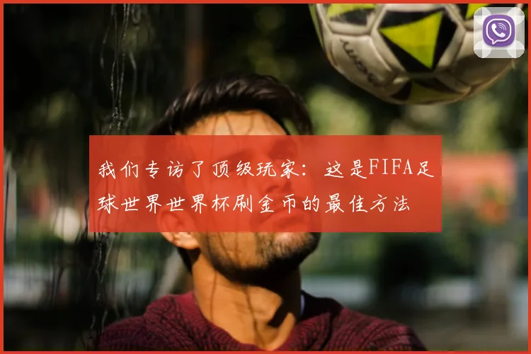 我们专访了顶级玩家：这是FIFA足球世界世界杯刷金币的最佳方法