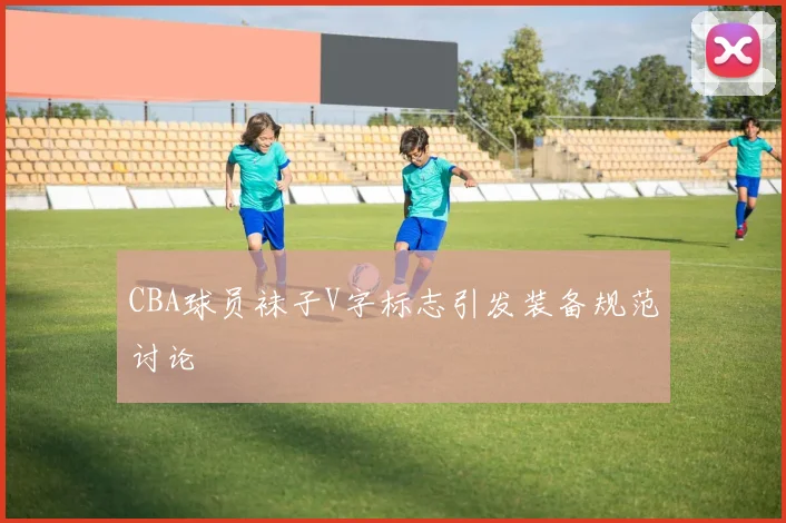 CBA球员袜子V字标志引发装备规范讨论