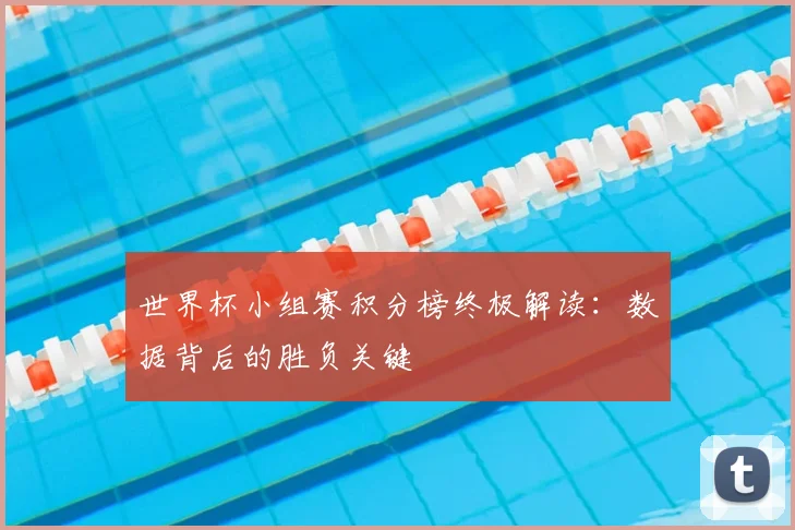 世界杯小组赛积分榜终极解读：数据背后的胜负关键