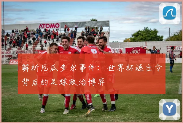 解析厄瓜多尔事件：世界杯逐出令背后的足球政治博弈